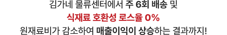 김가네 물류센터에서 주 6회 배송 및 식재료 호환성 로스율 0% 원재료비가 감소하여 매출이익이 상승하는 결과까지!